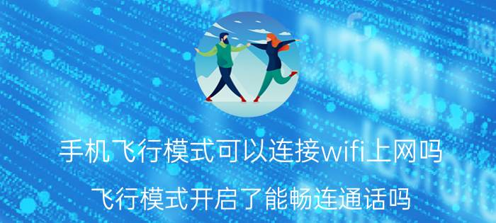 手机飞行模式可以连接wifi上网吗 飞行模式开启了能畅连通话吗？